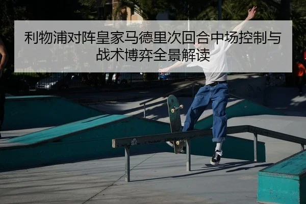 利物浦对阵皇家马德里次回合中场控制与战术博弈全景解读