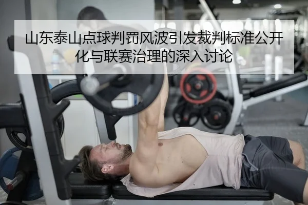 山东泰山点球判罚风波引发裁判标准公开化与联赛治理的深入讨论